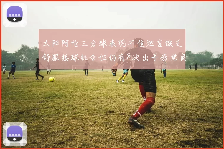 太阳阿伦三分球表现不佳坦言缺乏舒服接球机会但仍有8次出手感觉良好
