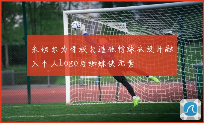 米切尔为母校打造独特球衣设计融入个人Logo与蜘蛛侠元素