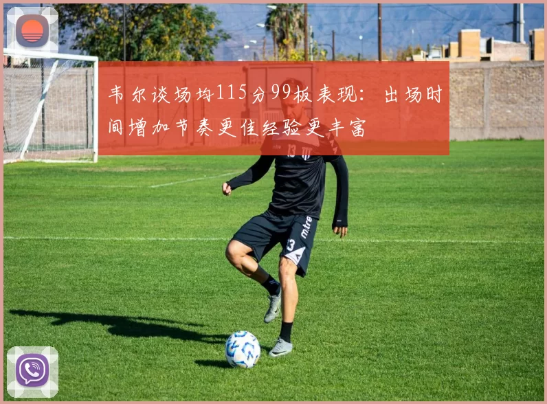 韦尔谈场均115分99板表现：出场时间增加节奏更佳经验更丰富