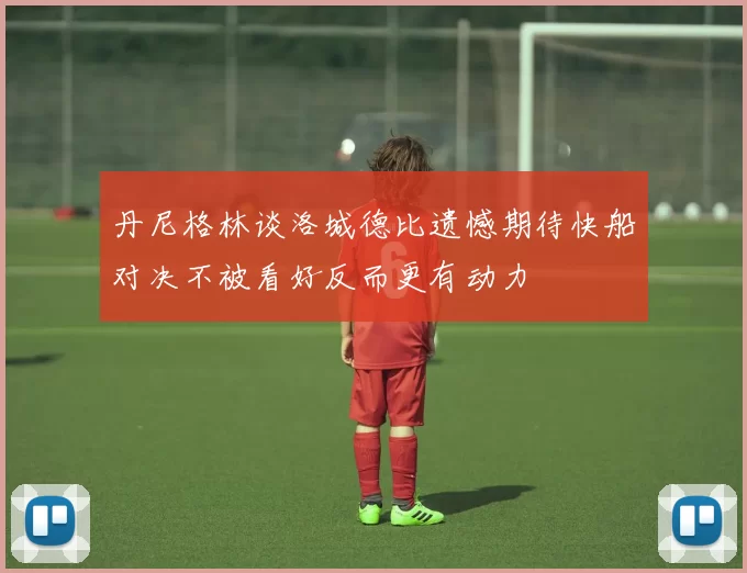 丹尼格林谈洛城德比遗憾期待快船对决不被看好反而更有动力