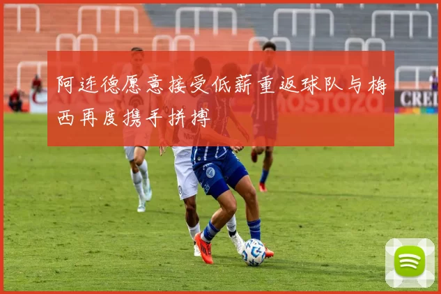 阿连德愿意接受低薪重返球队与梅西再度携手拼搏