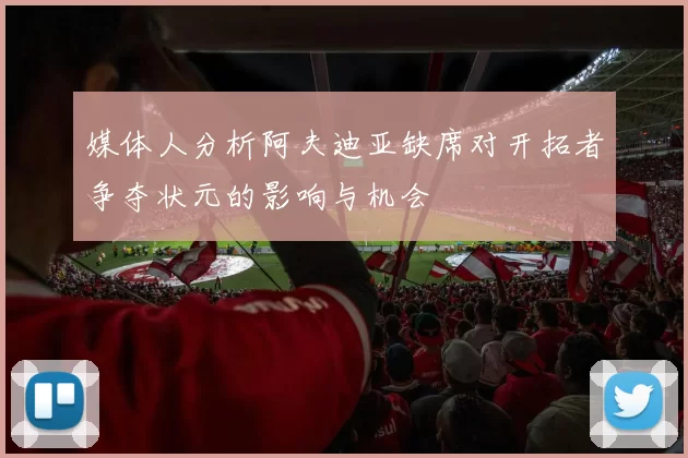 媒体人分析阿夫迪亚缺席对开拓者争夺状元的影响与机会