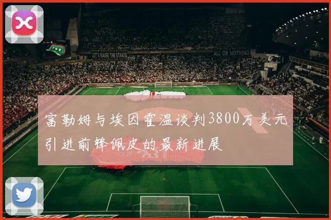 富勒姆与埃因霍温谈判3800万美元引进前锋佩皮的最新进展