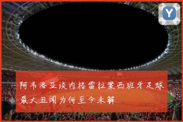阿韦洛亚谈内格雷拉案西班牙足球最大丑闻为何至今未解