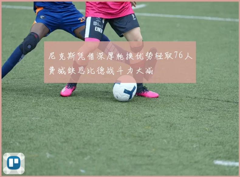 尼克斯凭借深厚轮换优势轻取76人费城缺恩比德战斗力大减