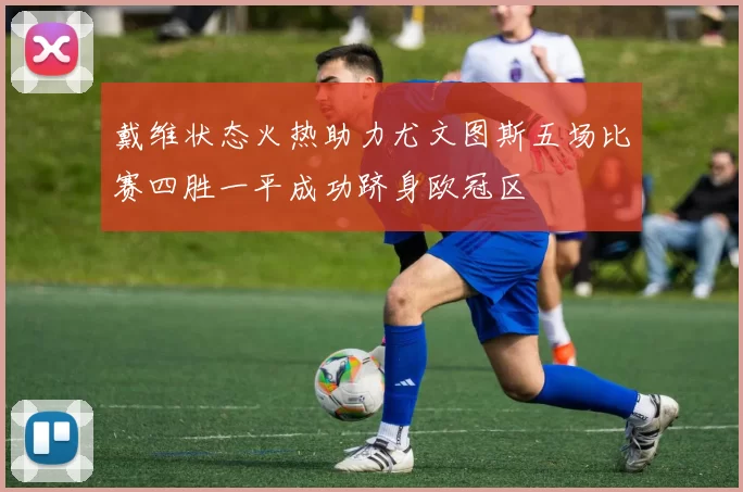 戴维状态火热助力尤文图斯五场比赛四胜一平成功跻身欧冠区
