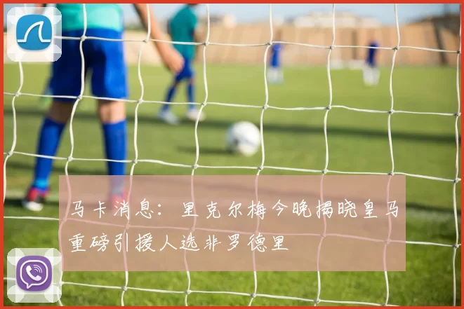 马卡消息：里克尔梅今晚揭晓皇马重磅引援人选非罗德里