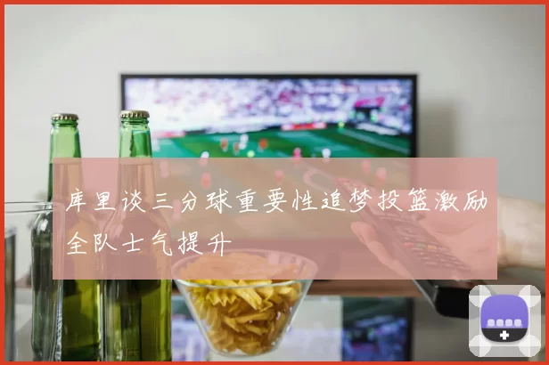 库里谈三分球重要性追梦投篮激励全队士气提升