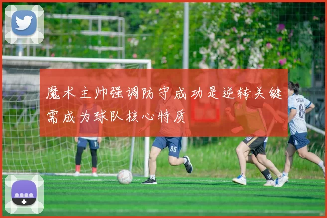 魔术主帅强调防守成功是逆转关键需成为球队核心特质